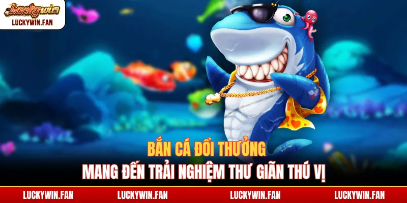 Bắn cá đổi thưởng mang đến trải nghiệm thư giãn thú vị