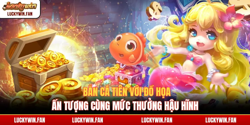 Bắn cá Tiên với đồ họa ấn tượng cùng mức thưởng hậu hĩnh