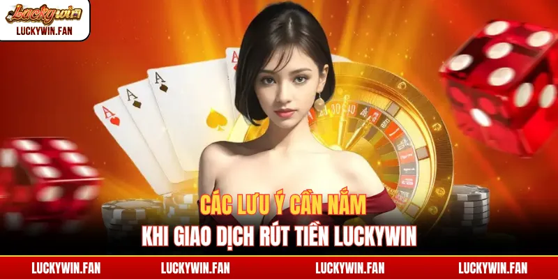 Các lưu ý cần nắm khi giao dịch rút tiền Luckywin