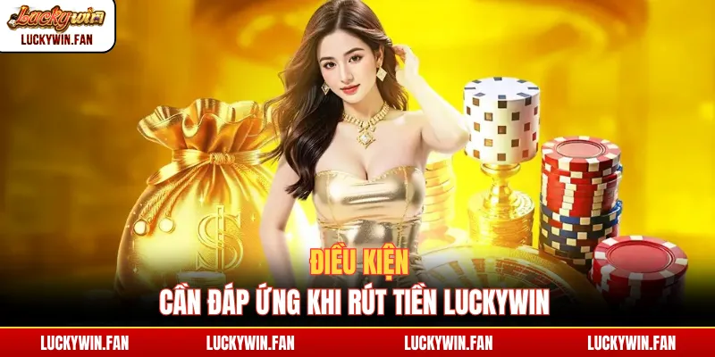 Điều kiện cần đáp ứng khi rút tiền Luckywin