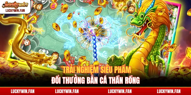 Trải nghiệm siêu phẩm đổi thưởng bắn cá Thần Rồng